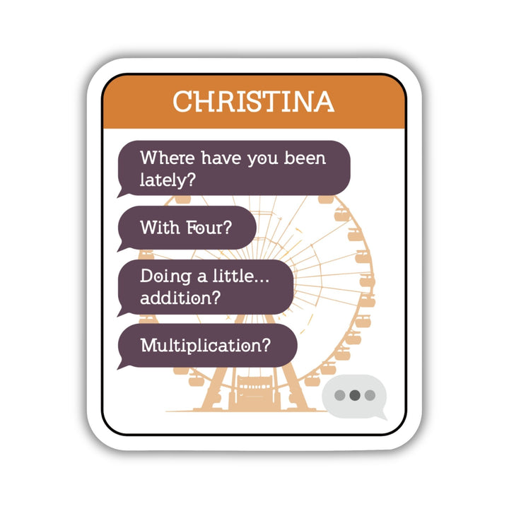 Sticker of a text chain with purple text bubbles with ‘Where have you been lately? With Four? Doing a little…addition? Multiplication?’ and CHRISTINA in an orange header.
